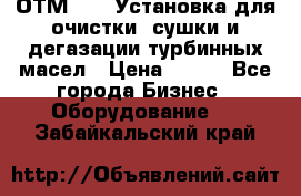 ОТМ-3000 Установка для очистки, сушки и дегазации турбинных масел › Цена ­ 111 - Все города Бизнес » Оборудование   . Забайкальский край